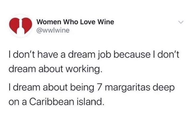 document - Women Who Love Wine I don't have a dream job because I don't dream about working. I dream about being 7 margaritas deep on a Caribbean island.