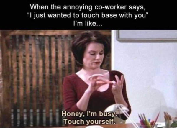 coworker memes funny - When the annoying coworker says, "I just wanted to touch base with you" I'm ... Honey, I'm busy. Touch yourself.