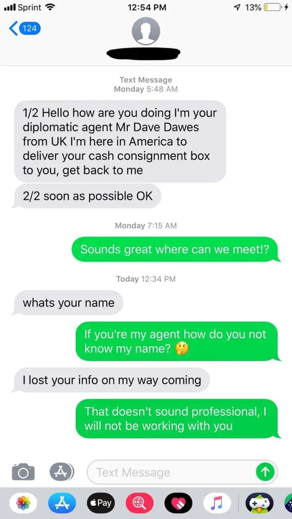 screenshot - ul Sprint 7 13% 4 124 Text Message Monday 12 Hello how are you doing I'm your diplomatic agent Mr Dave Dawes from Uk I'm here in America to deliver your cash consignment box to you, get back to me 22 soon as possible Ok Monday Sounds great wh