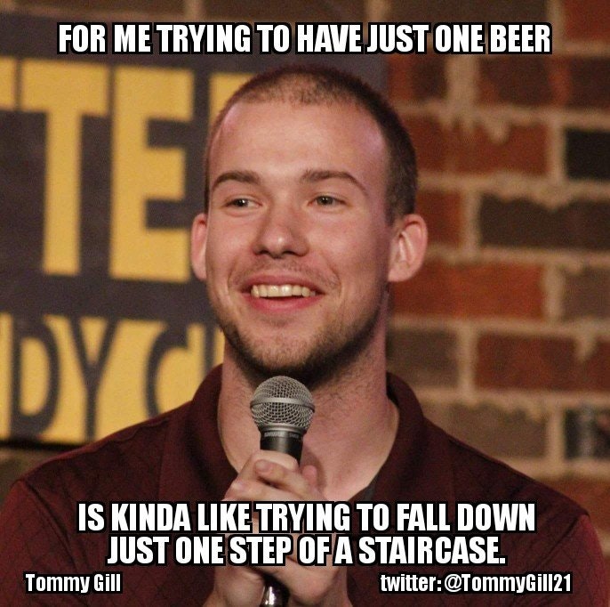 funny stand up comedians meme - For Me Trying To Have Just One Beer Tes Dyo Is Kinda Trying To Fall Down Just One Step Of A Staircase. Tommy Gill twitter
