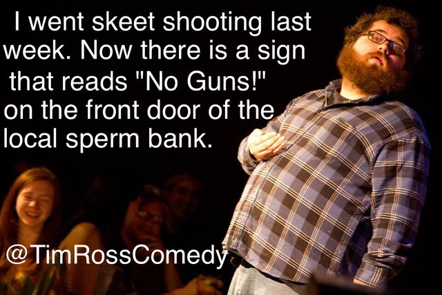 short people temper - I went skeet shooting last week. Now there is a sign that reads "No Guns!" on the front door of the local sperm bank. RossComedy