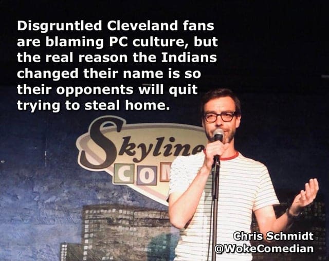 presentation - Disgruntled Cleveland fans are blaming Pc culture, but the real reason the Indians changed their name is so their opponents will quit trying to steal home. Skylina Cor Chris Schmidt Comedian
