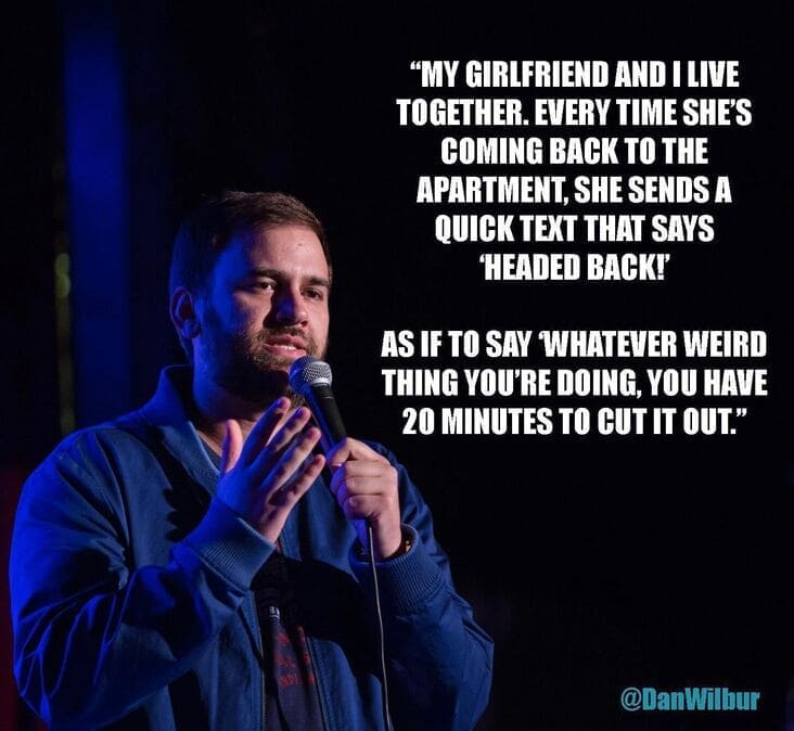 performance - "My Girlfriend And I Live Together. Every Time She'S Coming Back To The Apartment, She Sends A Quick Text That Says Headed Back! As If To Say Whatever Weird Thing You'Re Doing, You Have 20 Minutes To Cut It Out.