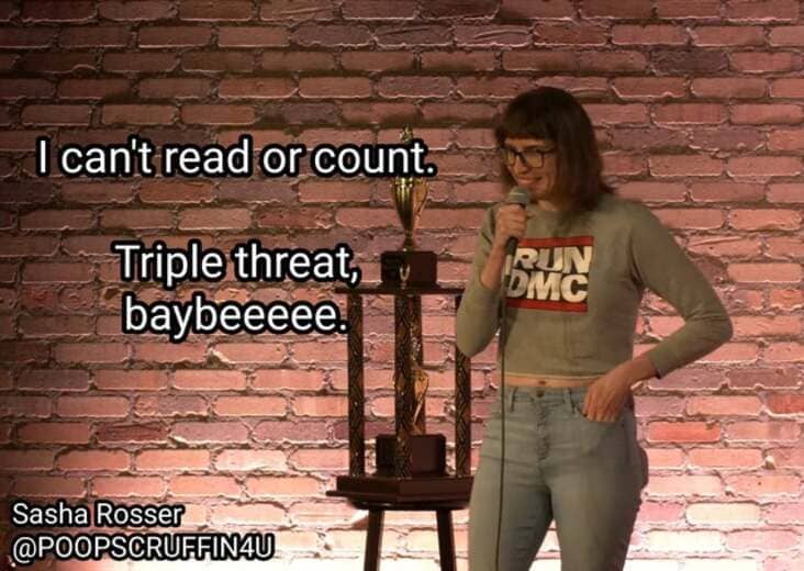 Stand-up comedy - I can't read or count. Triple threat, baybeeeee. Run Dmc Sasha Rosser