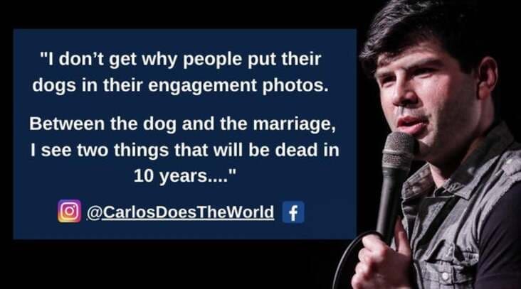 carlos garcia comedian - "I don't get why people put their dogs in their engagement photos. Between the dog and the marriage, I see two things that will be dead in 10 years...." O f