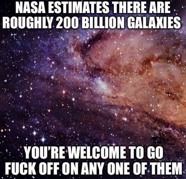 you are invited - Nasa Estimates There Are Roughly 200 Billion Galaxies You'Re Welcome To Go Fuck Off On Any One Of Them