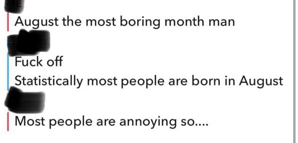 savage comments and brutal comebacks - communication - August the most boring month man Fuck off Statistically most people are born in August Most people are annoying so....