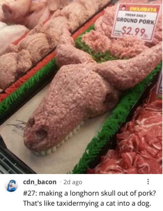 savage comments and brutal comebacks - lamb and mutton - Uwajenaya Fresh Daily Ground Pork $2.99 cdn_bacon 2d ago making a longhorn skull out of pork? That's taxidermying a cat into a dog.