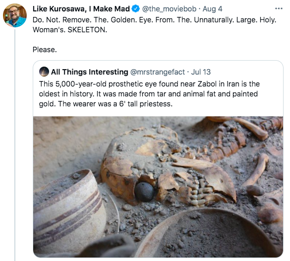 funny tweets - shahr i sokhta - . Kurosawa, 1 Make Mad . Aug 4 Do. Not. Remove. The. Golden. Eye. From. The. Unnaturally. Large. Holy. Woman's. Skeleton. Please. All Things Interesting Jul 13 This 5,000yearold prosthetic eye found near Zabol in Iran is th