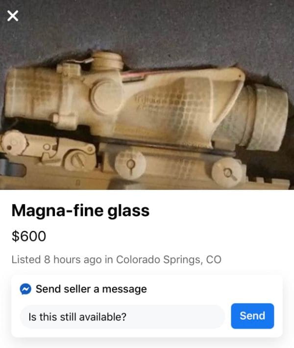 spelling fails - gun - X Magnafine glass $600 Listed 8 hours ago in Colorado Springs, Co Send seller a message Is this still available? Send