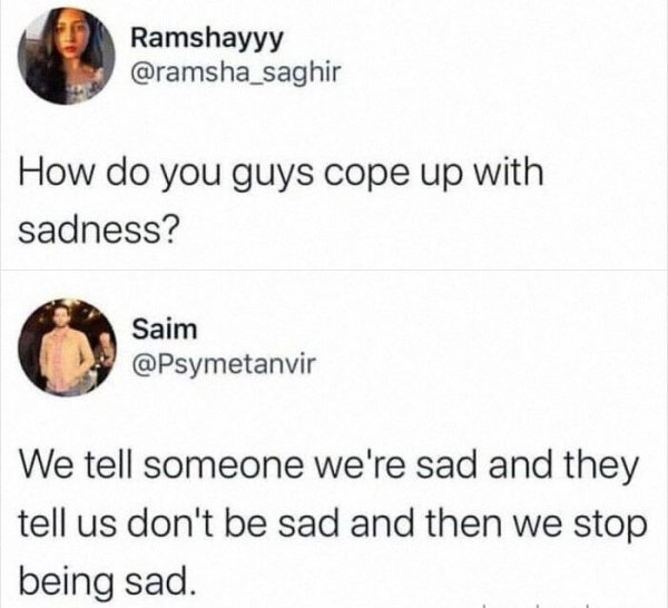 do boys cope with sadness meme - Ramshayyy How do you guys cope up with sadness? Saim We tell someone we're sad and they tell us don't be sad and then we stop being sad.