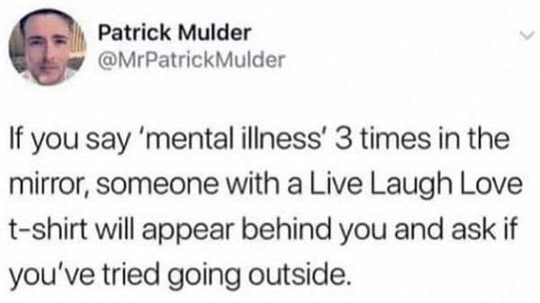 language nerds - Patrick Mulder Mulder If you say 'mental illness' 3 times in the mirror, someone with a Live Laugh Love tshirt will appear behind you and ask if you've tried going outside.