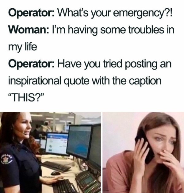 human behavior - Operator What's your emergency?! Woman I'm having some troubles in my life Operator Have you tried posting an inspirational quote with the caption "This?" Bene