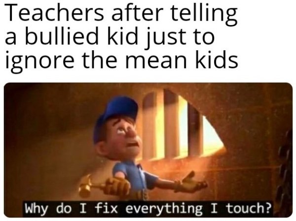 eastern europe meme - Teachers after telling a bullied kid just to ignore the mean kids Why do I fix everything I touch?