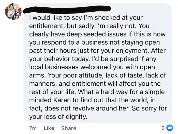 paper - e tynne I would to say I'm shocked at your entitlement, but sadly I'm really not. You clearly have deep seeded issues if this is how you respond to a business not staying open past their hours just for your enjoyment. After your behavior today, I'