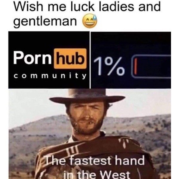 dirty memes and pics - fastest hand in the west meme - Wish me luck ladies and gentleman Porn hub 1% community The fastest hand in the West