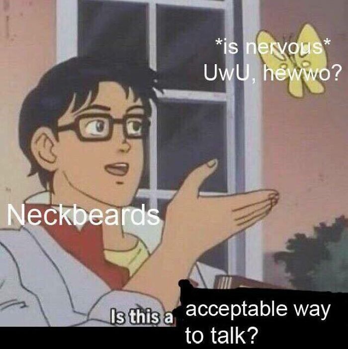 uwu neckbeard - is nervous UwU, hewwo? Neckbeards Is this a acceptable way to talk?