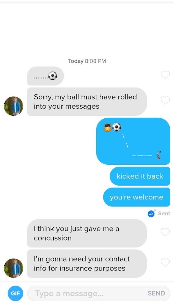 screenshot - Today Sorry, my ball must have rolled into your messages kicked it back you're welcome Sent I think you just gave me a concussion i I'm gonna need your contact info for insurance purposes Gif Type a message... Send