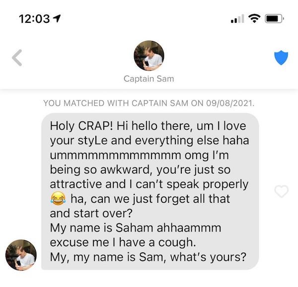 document - 1 s Captain Sam You Matched With Captain Sam On 09082021. Holy Crap! Hi hello there, um I love your style and everything else haha ummmmmmmmmmmm omg I'm being so awkward, you're just so attractive and I can't speak properly ha, can we just forg