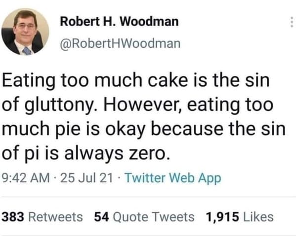 sin of gluttony sin of pi - Robert H. Woodman Eating too much cake is the sin of gluttony. However, eating too much pie is okay because the sin of pi is always zero. 25 Jul 21 Twitter Web App 383 54 Quote Tweets 1,915