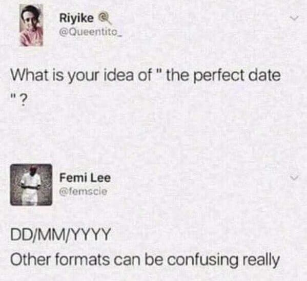 your idea of the perfect date - Riyike What is your idea of the perfect date "? Femi Lee DdMmYyyy Other formats can be confusing really