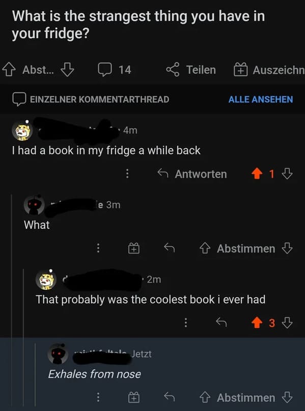 screenshot - What is the strangest thing you have in your fridge? Abst... 7 14 2. Teilen Auszeichn Einzelner Kommentarthread Alle Ansehen 4m Thad a book in my fridge a while back A Antworten 418 le 3m What 4 Abstimmen 2m That probably was the coolest book