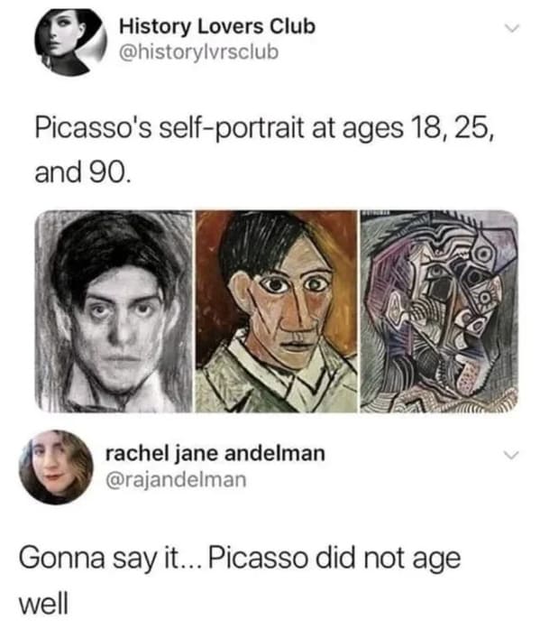 picasso self portrait meme - History Lovers Club Picasso's selfportrait at ages 18,25, and 90. rachel jane andelman Gonna say it... Picasso did not age well