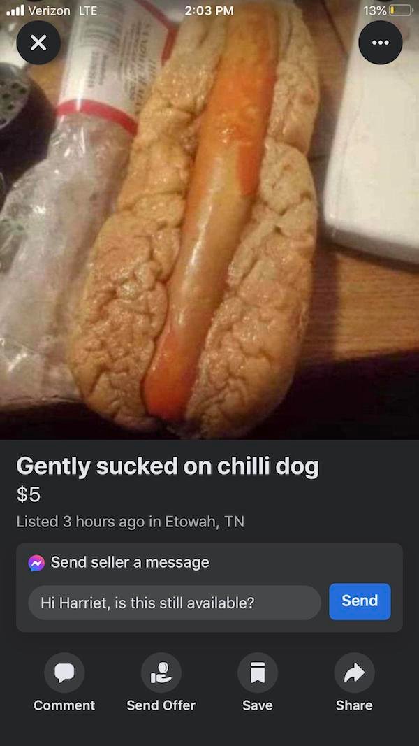 funny fails - ...l Verizon Lte 13% ... Gently sucked on chilli dog $5 Listed 3 hours ago in Etowah, Tn Send seller a message Hi Harriet, is this still available? Send Ic Comment Send Offer Save