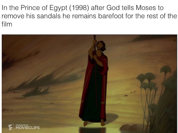 religion - In the Prince of Egypt 1998 after God tells Moses to remove his sandals he remains barefoot for the rest of the film Fandango Movieclips