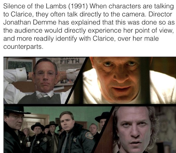 facial expression - Silence of the Lambs 1991 When characters are talking to Clarice, they often talk directly to the camera. Director Jonathan Demme has explained that this was done so as the audience would directly experience her point of view, and more