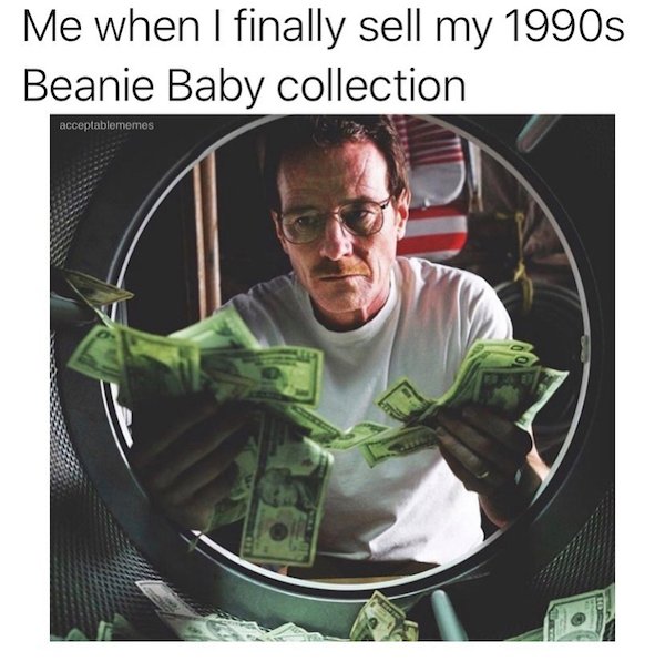 breaking bad washing money - Me when I finally sell my 1990s Beanie Baby collection acceptablememes