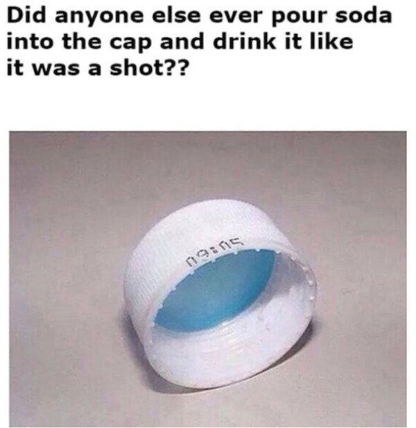 Did anyone else ever pour soda into the cap and drink it it was a shot??