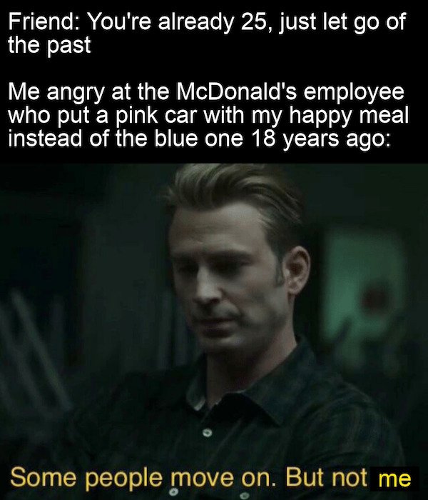 photo caption - Friend You're already 25, just let go of the past Me angry at the McDonald's employee who put a pink car with my happy meal instead of the blue one 18 years ago Some people move on. But not me