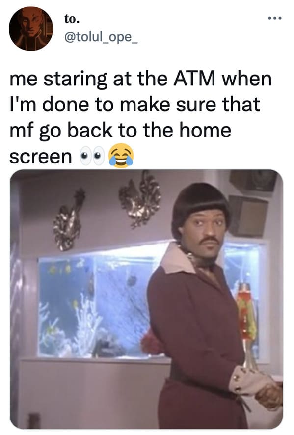 human behavior - to. me staring at the Atm when I'm done to make sure that mf go back to the home screen ..