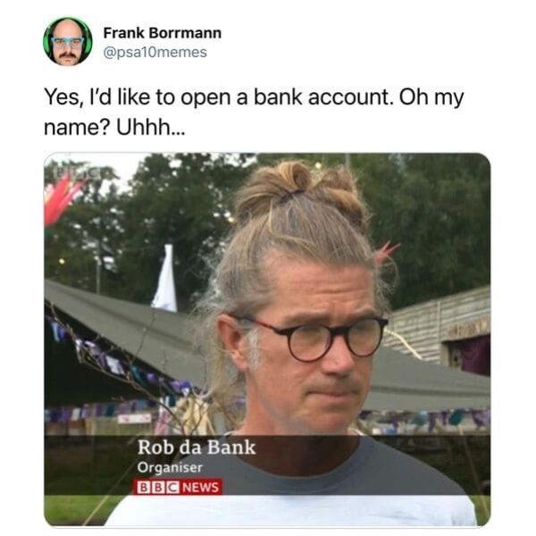 rob da bank meme - Frank Borrmann Yes, I'd to open a bank account. Oh my name? Uhhh... Rob da Bank Organiser Bbc News