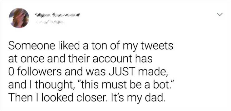 paper - > Someone d a ton of my tweets at once and their account has O ers and was Just made, and I thought, this must be a bot." Then I looked closer. It's my dad.
