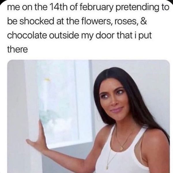 funny valentines day memes - me on the 14th of february pretending to be shocked at the flowers, roses, & chocolate outside my door that i put there