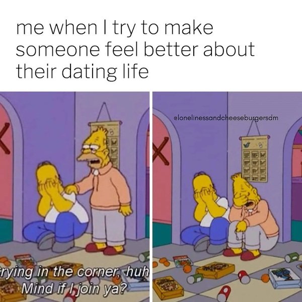me trying to comfort someone meme - me when I try to make someone feel better about their dating life clonelinessandcheeseburgersdm K Erying in the corner, huh Mind if I join ya?