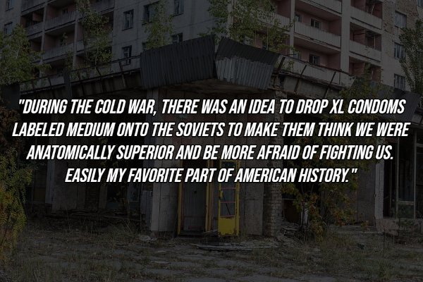 facade - During The Cold War, There Was An Idea To Drop Xl Condoms Labeled Medium Onto The Soviets To Make Them Think We Were Anatomically Superior And Be More Afraid Of Fighting Us. Easily My Favorite Part Of American History."