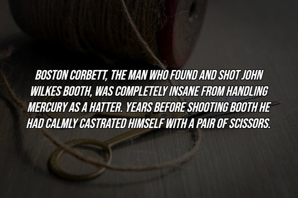 Boston Corbett, The Man Who Found And Shot John Wilkes Booth, Was Completely Insane From Handling Mercury As A Hatter. Years Before Shooting Booth He Had Calmly Castrated Himself With A Pair Of Scissors.