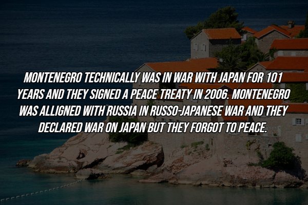coast - Montenegro Technically Was In War With Japan For 101 Years And They Signed A Peace Treaty In 2006. Montenegro Was Alligned With Russia In RussoJapanese War And They Declared War On Japan But They Forgot To Peace.