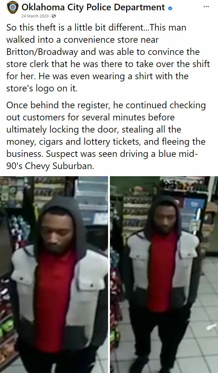 day - o Oklahoma City Police Department o . So this theft is a little bit different... This man walked into a convenience store near BrittonBroadway and was able to convince the store clerk that he was there to take over the shift for her. He was even wea