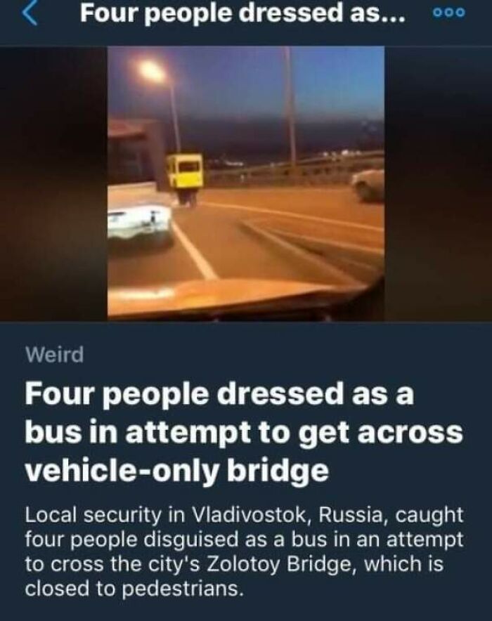 four people dressed as a bus - Four people dressed as... Weird Four people dressed as a bus in attempt to get across vehicleonly bridge Local security in Vladivostok, Russia, caught four people disguised as a bus in an attempt to cross the city's Zolotoy 