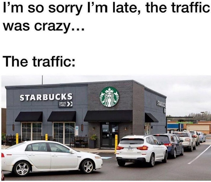 relatable memes - starbucks - I'm so sorry I'm late, the traffic was crazy... The traffic Starbucks Drive Thru