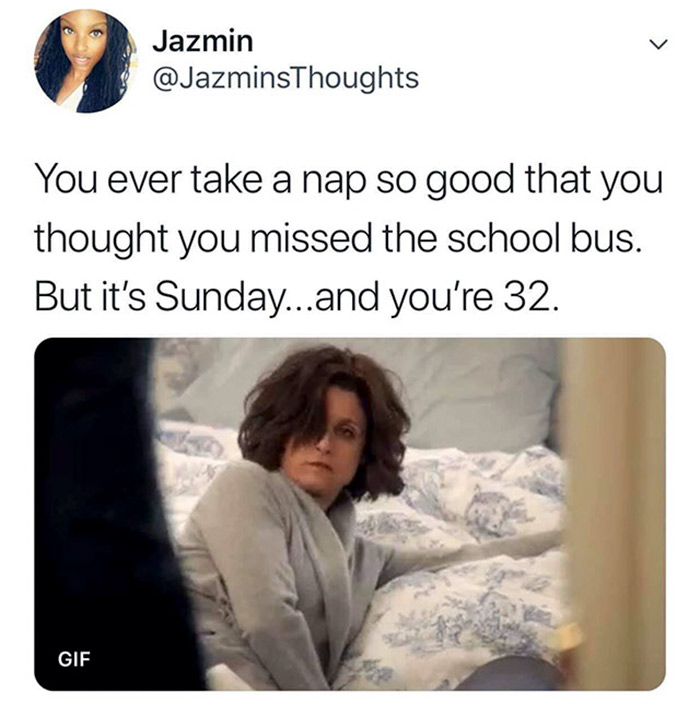 relatable memes - you ever take a nap so good - Jazmin You ever take a nap so good that you thought you missed the school bus. But it's Sunday...and you're 32. Gif