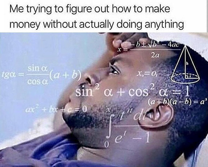 relatable memes - trying to figure out meme - Me trying to figure out how to make money without actually doing anything . iga Cos O b11b4ac 2a sina sino a b X0 k67 sin" a cos a 1 a bab a' ar bric0 {" 'da 0