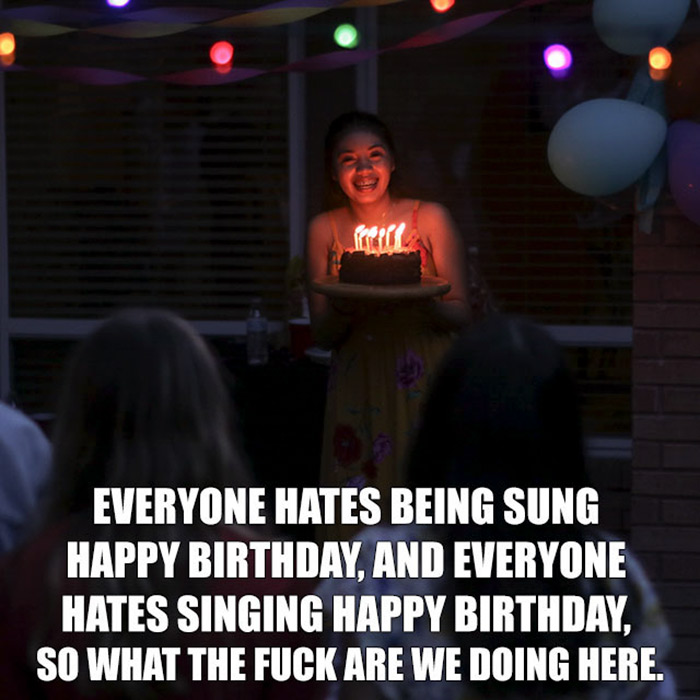 relatable memes - fud - Everyone Hates Being Sung Happy Birthday, And Everyone Hates Singing Happy Birthday, So What The Fuck Are We Doing Here.