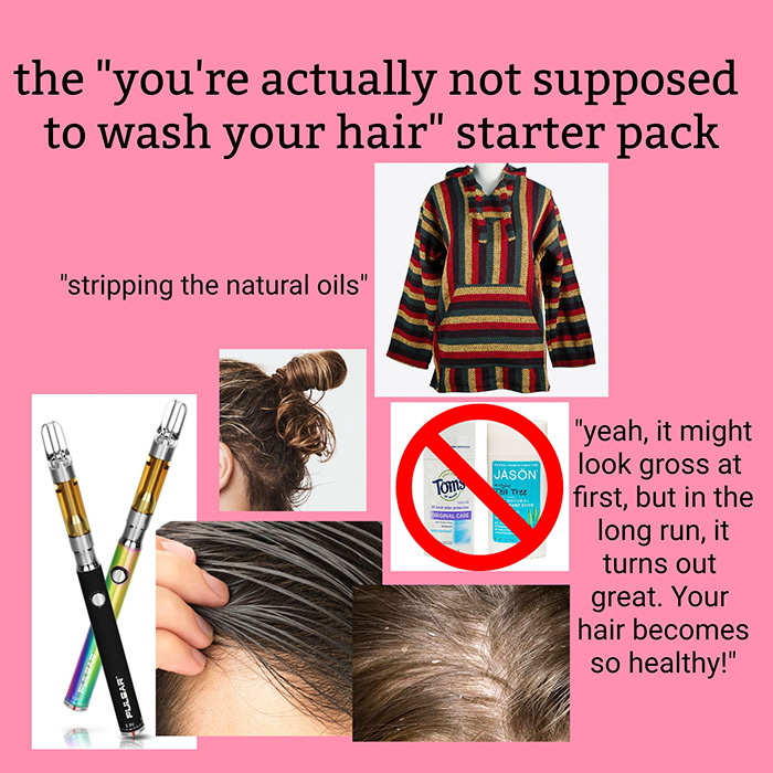 relatable memes - hair coloring - the "you're actually not supposed to wash your hair" starter pack "stripping the natural oils" Toms Jason a Tree "yeah, it might look gross at first, but in the long run, it turns out great. Your hair becomes so healthy!"