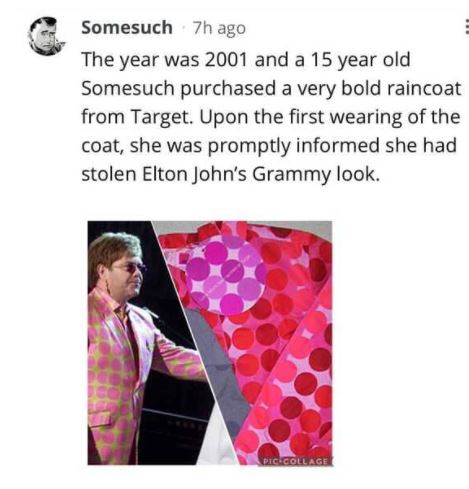 pattern - Somesuch 7h ago The year was 2001 and a 15 year old Somesuch purchased a very bold raincoat from Target. Upon the first wearing of the coat, she was promptly informed she had stolen Elton John's Grammy look. Pic Collage