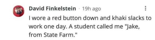 angle - David Finkelstein 19h ago I wore a red button down and khaki slacks to work one day. A student called me "Jake, from State Farm."